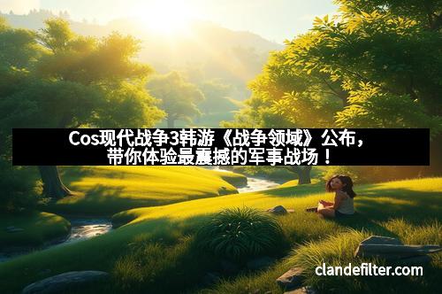 Cos现代战争3韩游《战争领域》公布，带你体验最震撼的军事战场！